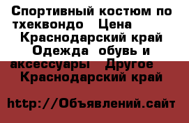 Спортивный костюм по тхеквондо › Цена ­ 800 - Краснодарский край Одежда, обувь и аксессуары » Другое   . Краснодарский край